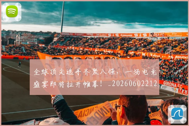 全球顶尖选手齐聚八强,一场电竞盛宴即将拉开帷幕!_20260602212315