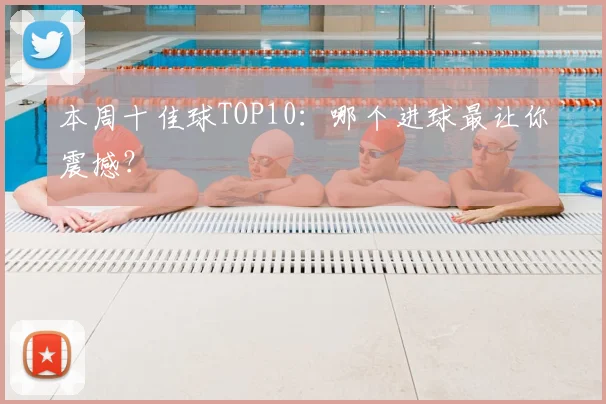 本周十佳球TOP10：哪个进球最让你震撼？