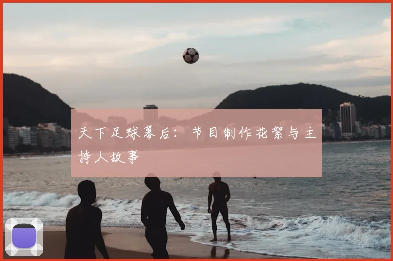 天下足球幕后：节目制作花絮与主持人故事