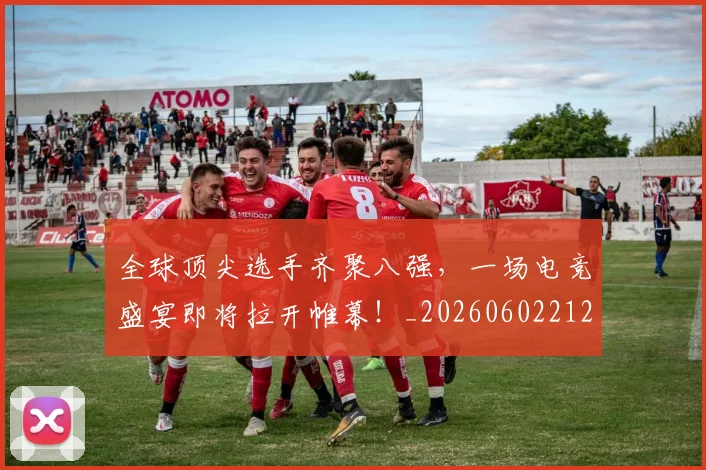 全球顶尖选手齐聚八强，一场电竞盛宴即将拉开帷幕！_20260602212315