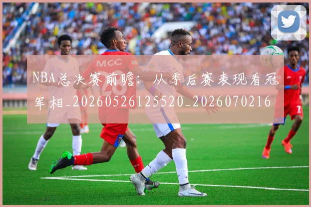 NBA总决赛前瞻:从季后赛表现看冠军相_20260526125520_20260702165105