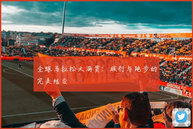 全球马拉松大满贯：旅行与跑步的完美结合