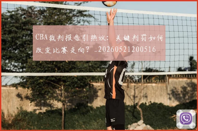 CBA裁判报告引热议：关键判罚如何改变比赛走向？_20260521200516