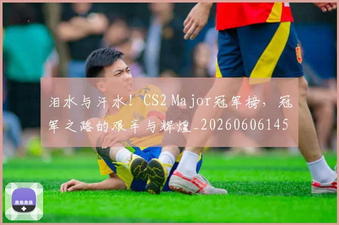 泪水与汗水！CS2 Major冠军榜，冠军之路的艰辛与辉煌_20260606145858