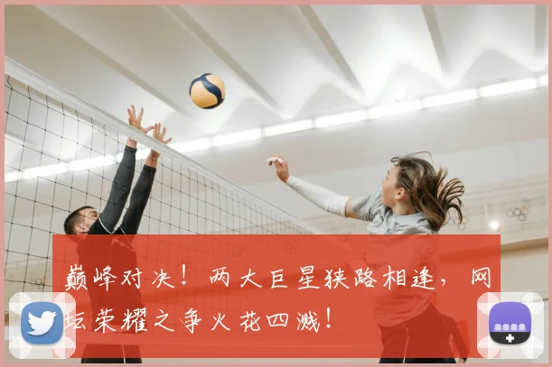 巅峰对决！两大巨星狭路相逢，网坛荣耀之争火花四溅！
