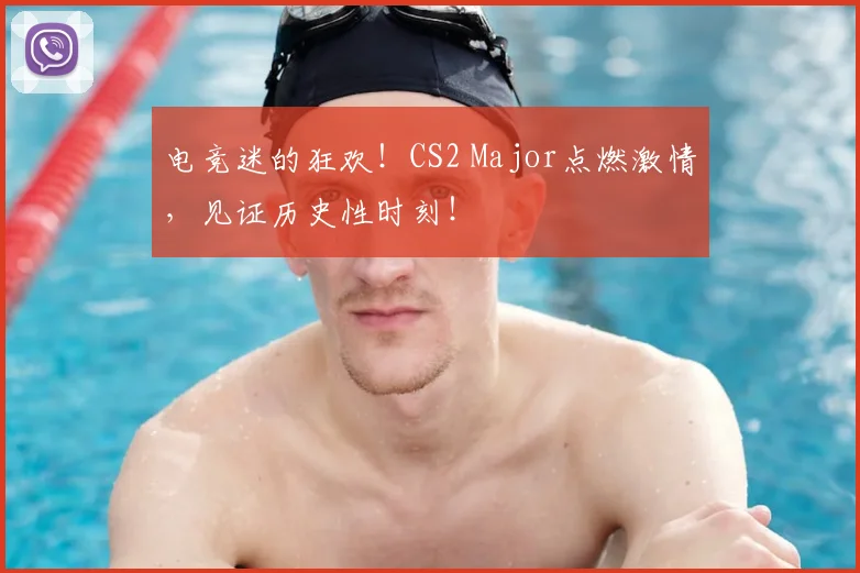 电竞迷的狂欢!CS2 Major点燃激情,见证历史性时刻!