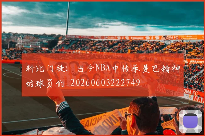 科比门徒：当今NBA中传承曼巴精神的球员们_20260603222749