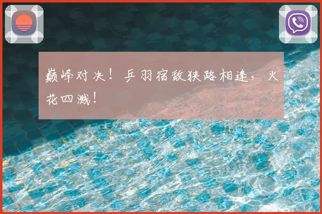 巅峰对决！乒羽宿敌狭路相逢，火花四溅！