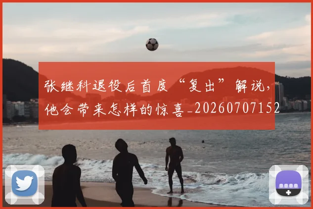 张继科退役后首度“复出”解说，他会带来怎样的惊喜_20260707152133