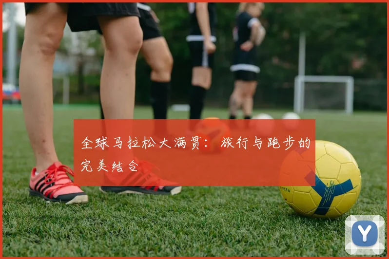 全球马拉松大满贯：旅行与跑步的完美结合