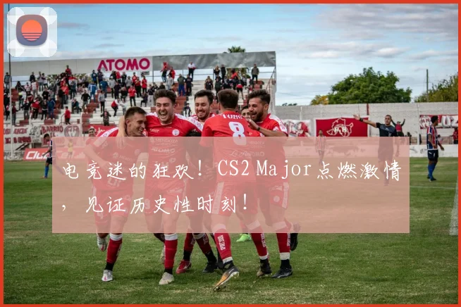 电竞迷的狂欢！CS2 Major点燃激情，见证历史性时刻！