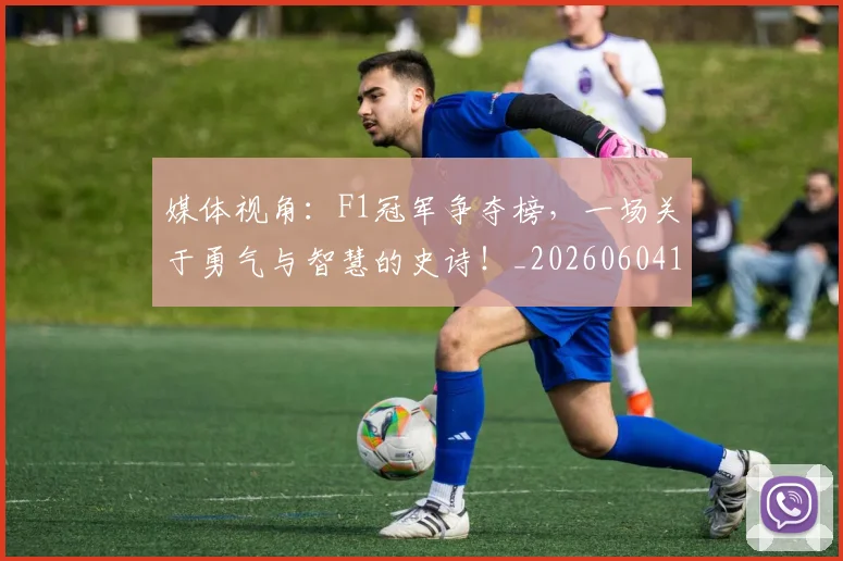 媒体视角：F1冠军争夺榜，一场关于勇气与智慧的史诗！_20260604144656