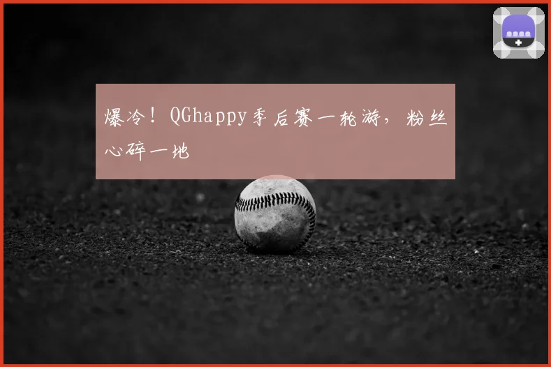 爆冷！QGhappy季后赛一轮游，粉丝心碎一地