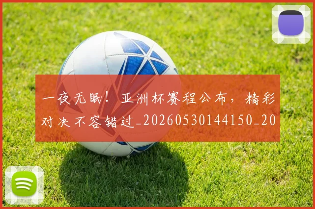 一夜无眠！亚洲杯赛程公布，精彩对决不容错过_20260530144150_20260702173557