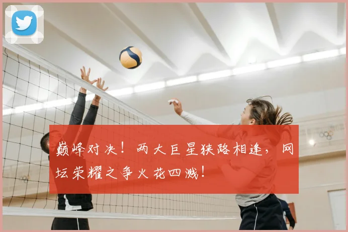 巅峰对决！两大巨星狭路相逢，网坛荣耀之争火花四溅！