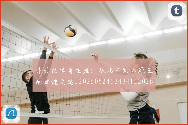 乔丹的传奇生涯：从北卡到六冠王的辉煌之路_20260524134341_20260703212550