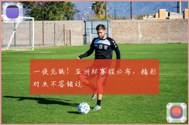 一夜无眠！亚洲杯赛程公布，精彩对决不容错过