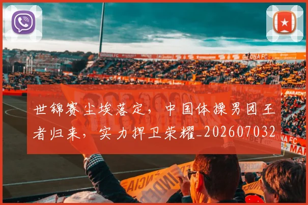 世锦赛尘埃落定，中国体操男团王者归来，实力捍卫荣耀_20260703204054