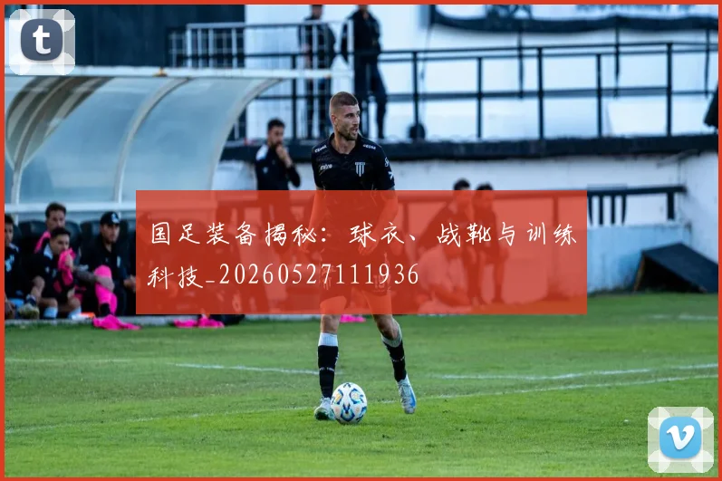 国足装备揭秘:球衣、战靴与训练科技_20260527111936