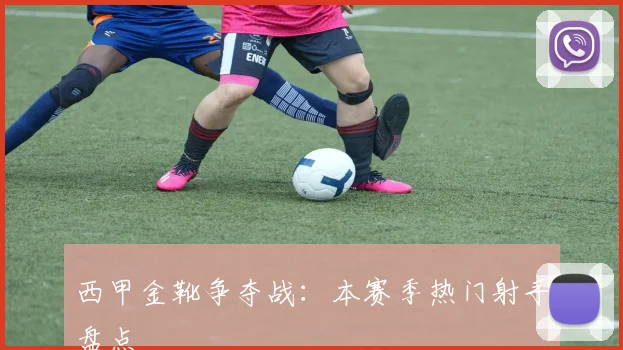 西甲金靴争夺战：本赛季热门射手盘点