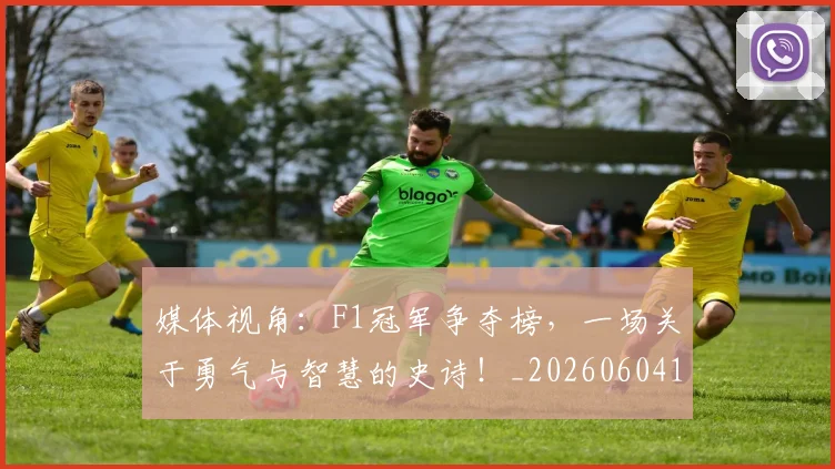 媒体视角：F1冠军争夺榜，一场关于勇气与智慧的史诗！_20260604144656