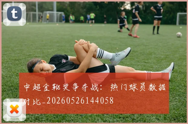 中超金靴奖争夺战：热门球员数据对比_20260526144058