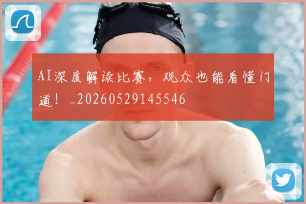 AI深度解读比赛,观众也能看懂门道!_20260529145546
