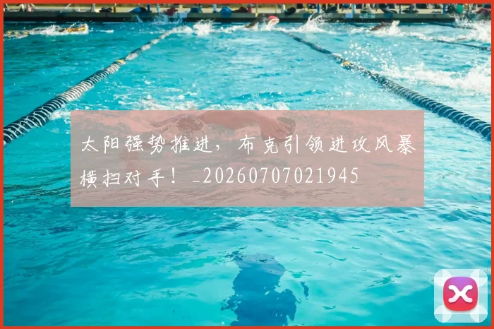 太阳强势推进，布克引领进攻风暴横扫对手！_20260707021945