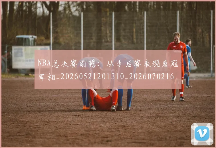 NBA总决赛前瞻:从季后赛表现看冠军相_20260521201310_20260702165105