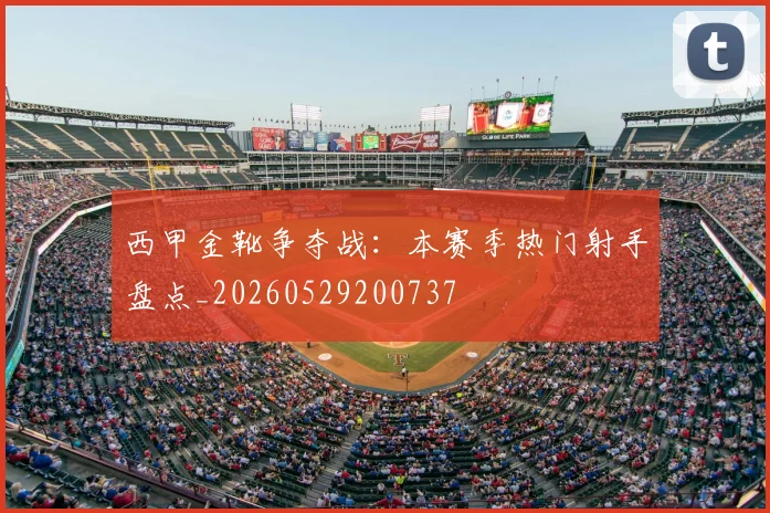 西甲金靴争夺战：本赛季热门射手盘点_20260529200737