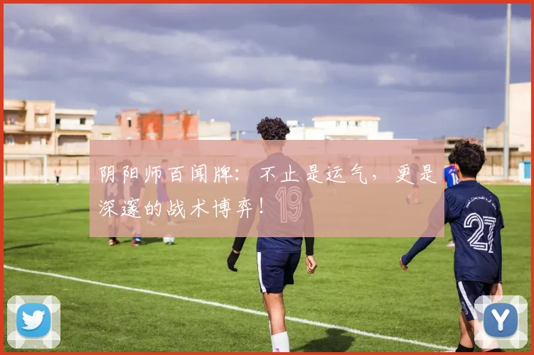 阴阳师百闻牌：不止是运气，更是深邃的战术博弈！