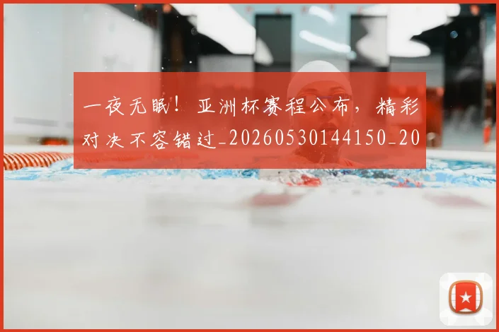 一夜无眠！亚洲杯赛程公布，精彩对决不容错过_20260530144150_20260702173557