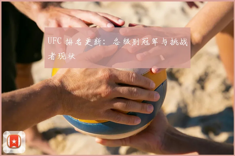 UFC 排名更新：各级别冠军与挑战者现状