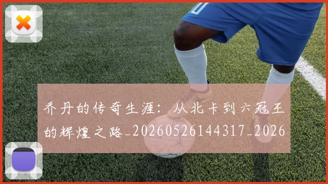乔丹的传奇生涯：从北卡到六冠王的辉煌之路_20260526144317_20260703212551