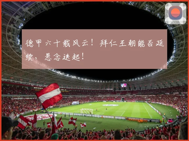 德甲六十载风云！拜仁王朝能否延续，悬念迭起！