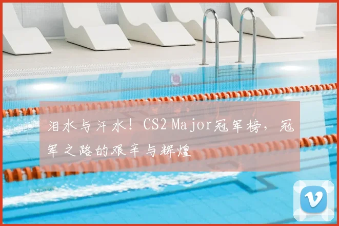泪水与汗水！CS2 Major冠军榜，冠军之路的艰辛与辉煌