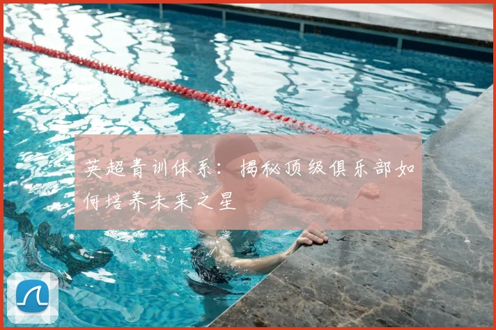 英超青训体系：揭秘顶级俱乐部如何培养未来之星