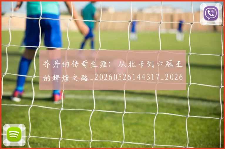 乔丹的传奇生涯:从北卡到六冠王的辉煌之路_20260526144317_20260703212551